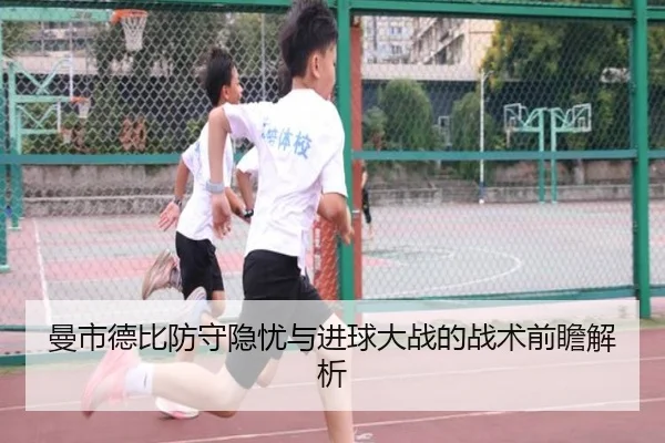 曼市德比防守隐忧与进球大战的战术前瞻解析