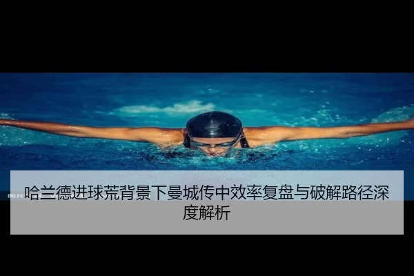 哈兰德进球荒背景下曼城传中效率复盘与破解路径深度解析